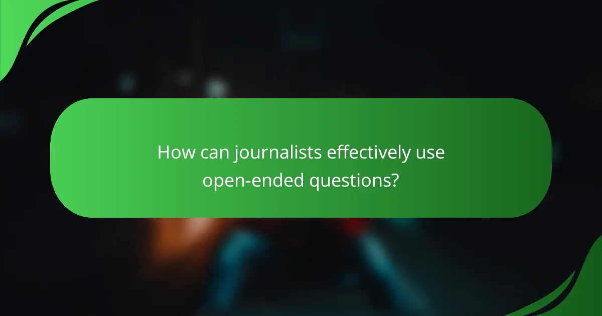 How can journalists effectively use open-ended questions?